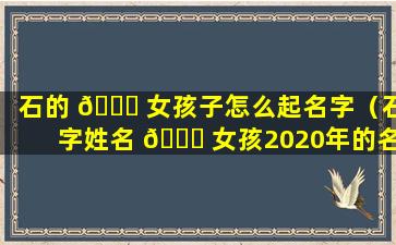 石的 🐕 女孩子怎么起名字（石字姓名 🐝 女孩2020年的名字怎么起）